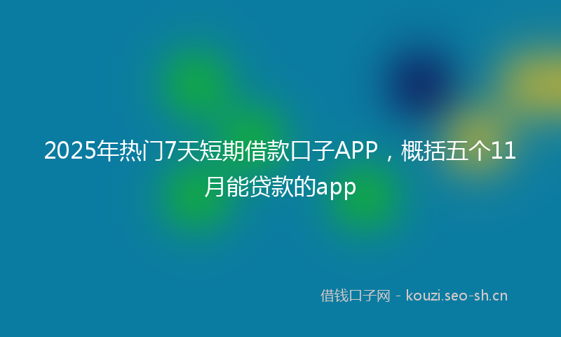 2025年热门7天短期借款口子APP，概括五个11月能贷款的app