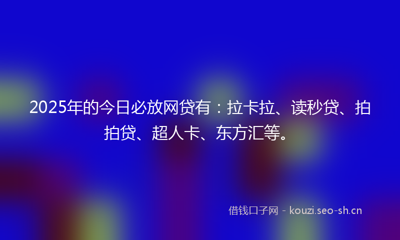 2025年的今日必放网贷有：拉卡拉、读秒贷、拍拍贷、超人卡、东方汇等。
