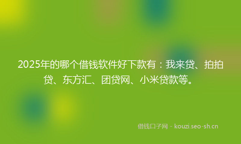 2025年的哪个借钱软件好下款有：我来贷、拍拍贷、东方汇、团贷网、小米贷款等。