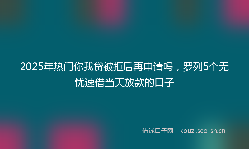 2025年热门你我贷被拒后再申请吗，罗列5个无忧速借当天放款的口子