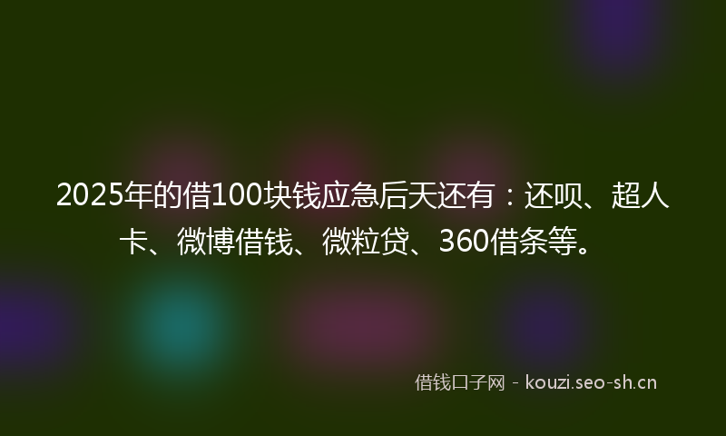 2025年的借100块钱应急后天还有：还呗、超人卡、微博借钱、微粒贷、360借条等。