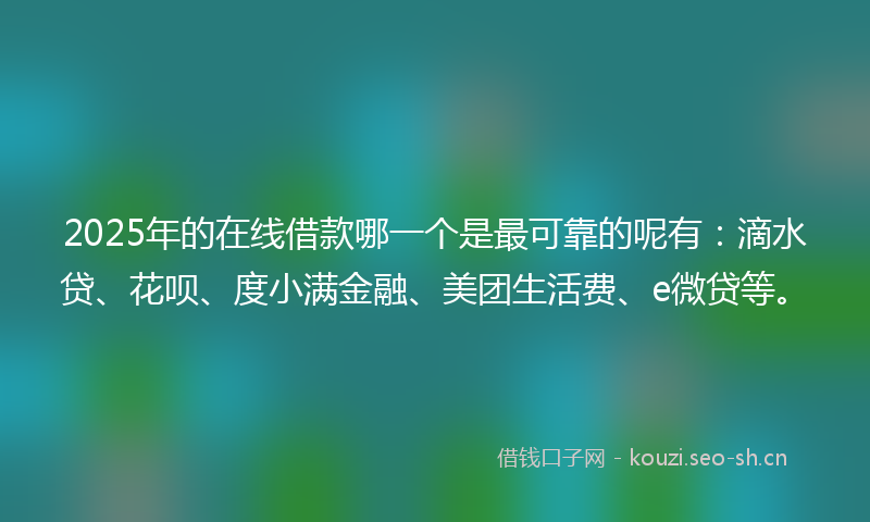 2025年的在线借款哪一个是最可靠的呢有：滴水贷、花呗、度小满金融、美团生活费、e微贷等。
