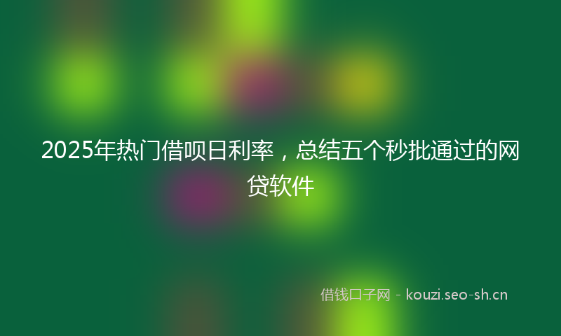 2025年热门借呗日利率，总结五个秒批通过的网贷软件