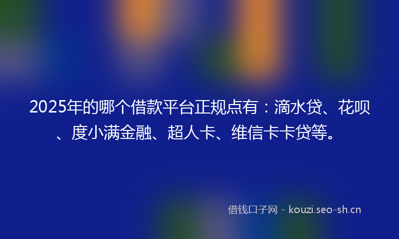 2025年的哪个借款平台正规点有：滴水贷、花呗、度小满金融、超人卡、维信卡卡贷等。