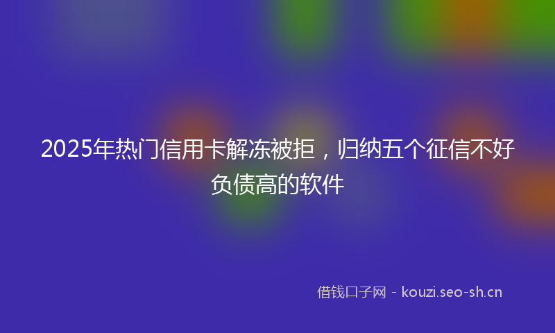 2025年热门信用卡解冻被拒，归纳五个征信不好负债高的软件