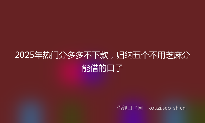 2025年热门分多多不下款,归纳五个不用芝麻分能借的口子