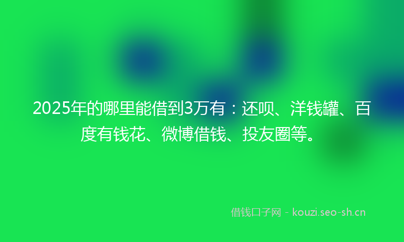 2025年的哪里能借到3万有：还呗、洋钱罐、百度有钱花、微博借钱、投友圈等。