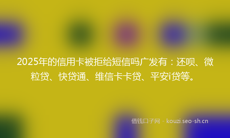 2025年的信用卡被拒给短信吗广发有：还呗、微粒贷、快贷通、维信卡卡贷、平安i贷等。