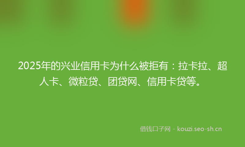2025年的兴业信用卡为什么被拒有：拉卡拉、超人卡、微粒贷、团贷网、信用卡贷等。