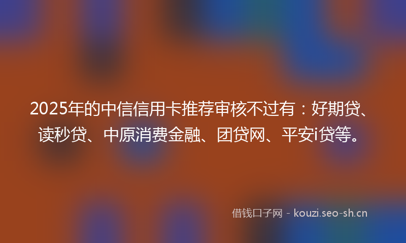 2025年的中信信用卡推荐审核不过有：好期贷、读秒贷、中原消费金融、团贷网、平安i贷等。