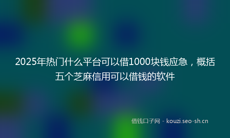 2025年热门什么平台可以借1000块钱应急，概括五个芝麻信用可以借钱的软件