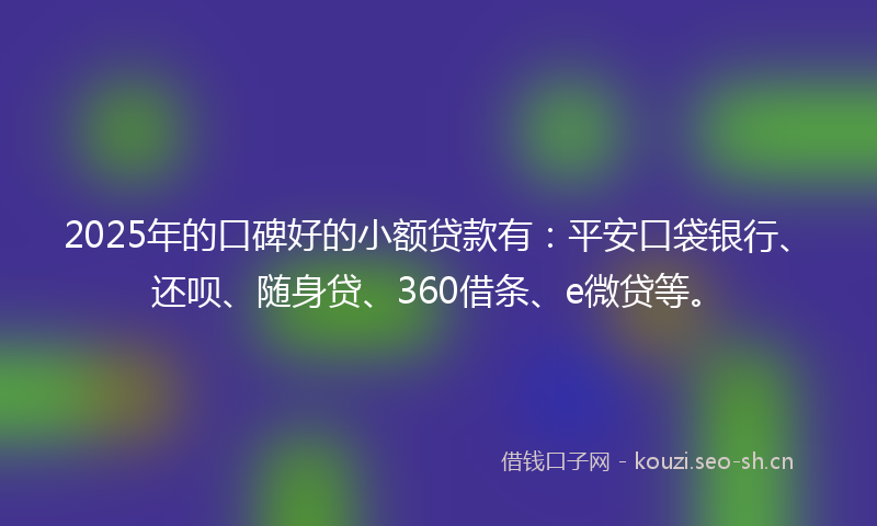 2025年的口碑好的小额贷款有：平安口袋银行、还呗、随身贷、360借条、e微贷等。