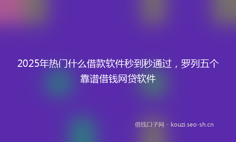 2025年热门什么借款软件秒到秒通过，罗列五个靠谱借钱网贷软件