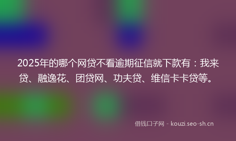 2025年的哪个网贷不看逾期征信就下款有：我来贷、融逸花、团贷网、功夫贷、维信卡卡贷等。