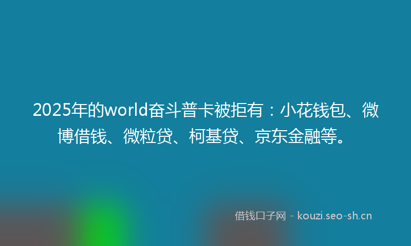 2025年的world奋斗普卡被拒有：小花钱包、微博借钱、微粒贷、柯基贷、京东金融等。