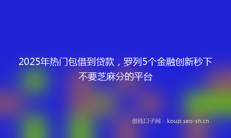 2025年热门包借到贷款，罗列5个金融创新秒下不要芝麻分的平台