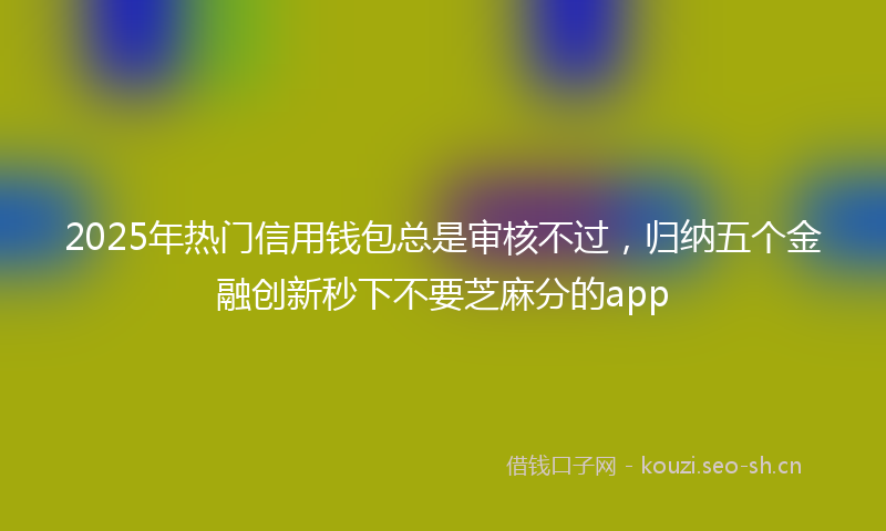 2025年热门信用钱包总是审核不过，归纳五个金融创新秒下不要芝麻分的app
