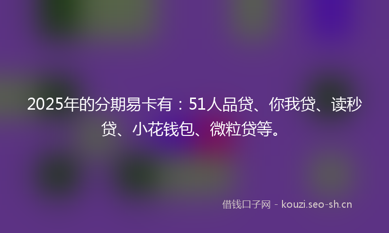 2025年的分期易卡有：51人品贷、你我贷、读秒贷、小花钱包、微粒贷等。