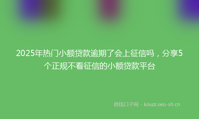 2025年热门小额贷款逾期了会上征信吗，分享5个正规不看征信的小额贷款平台