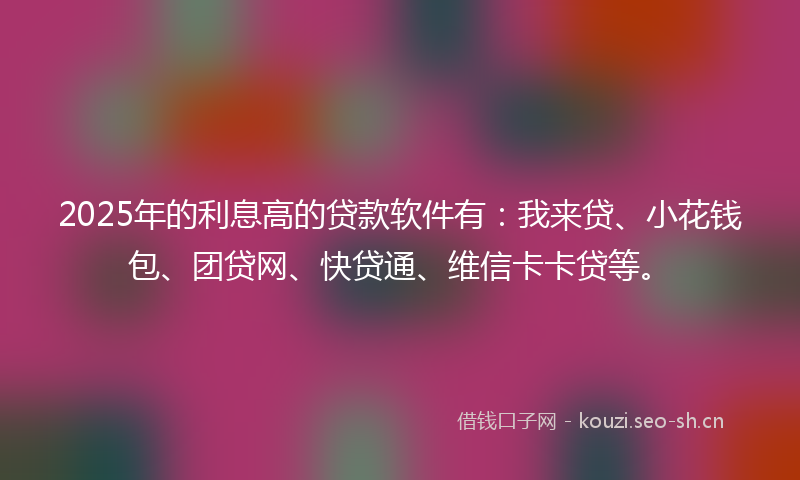 2025年的利息高的贷款软件有：我来贷、小花钱包、团贷网、快贷通、维信卡卡贷等。