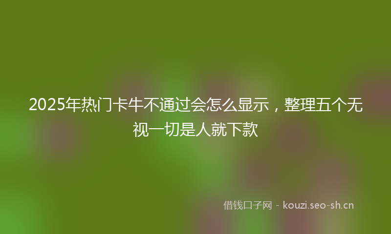 2025年热门卡牛不通过会怎么显示，整理五个无视一切是人就下款