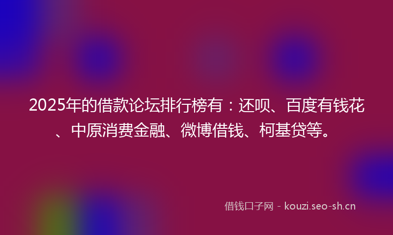 2025年的借款论坛排行榜有：还呗、百度有钱花、中原消费金融、微博借钱、柯基贷等。