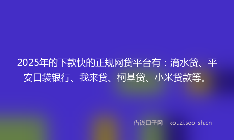 2025年的下款快的正规网贷平台有：滴水贷、平安口袋银行、我来贷、柯基贷、小米贷款等。
