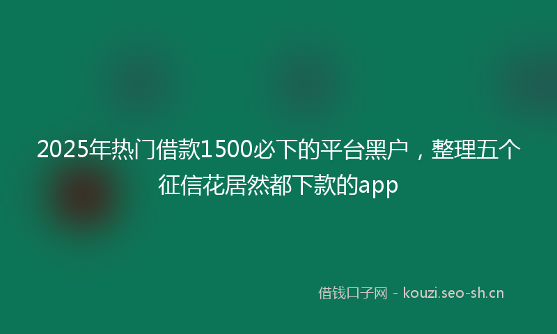 2025年热门借款1500必下的平台黑户，整理五个征信花居然都下款的app