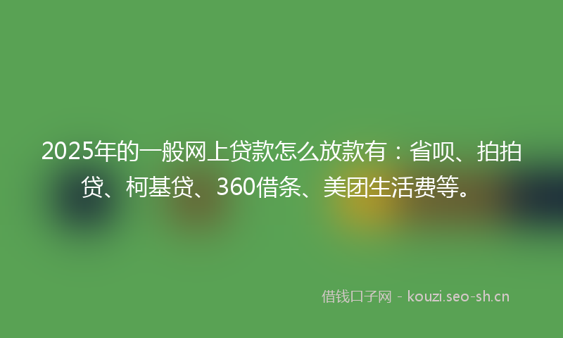2025年的一般网上贷款怎么放款有:省呗、拍拍贷、柯基贷、360借条、美团生活费等。
