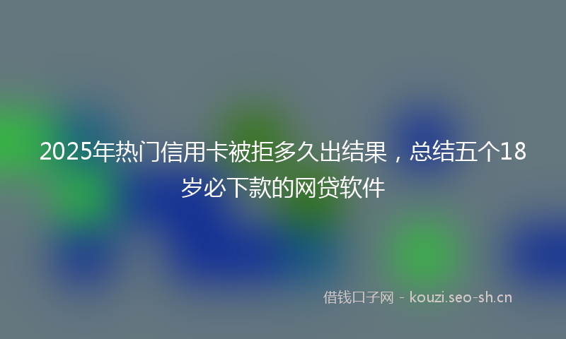 2025年热门信用卡被拒多久出结果，总结五个18岁必下款的网贷软件