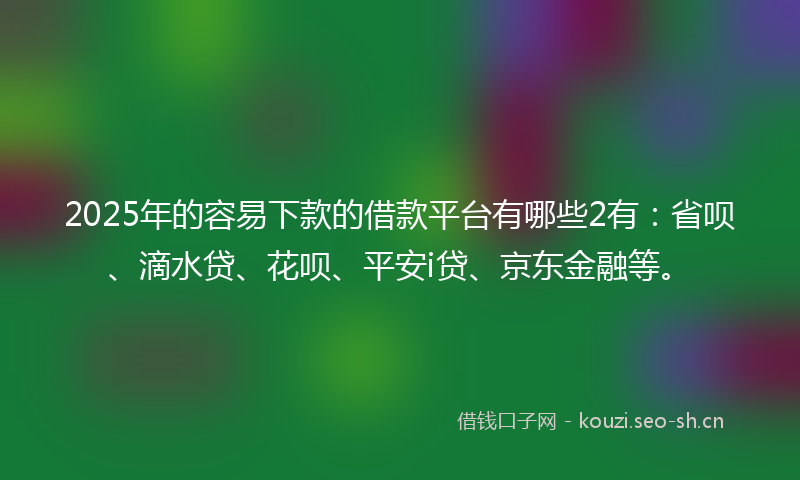 2025年的容易下款的借款平台有哪些2有:省呗、滴水贷、花呗、平安i贷、京东金融等。