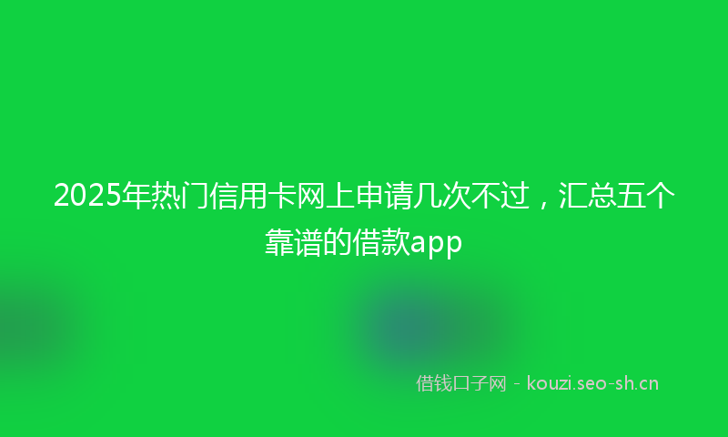 2025年热门信用卡网上申请几次不过，汇总五个靠谱的借款app