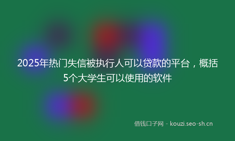 2025年热门失信被执行人可以贷款的平台，概括5个大学生可以使用的软件