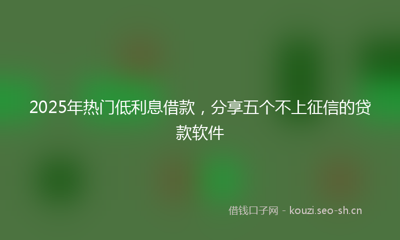 2025年热门低利息借款，分享五个不上征信的贷款软件
