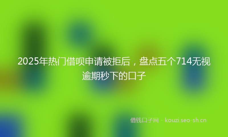 2025年热门借呗申请被拒后，盘点五个714无视逾期秒下的口子