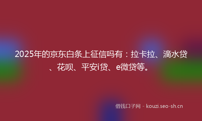 2025年的京东白条上征信吗有：拉卡拉、滴水贷、花呗、平安i贷、e微贷等。