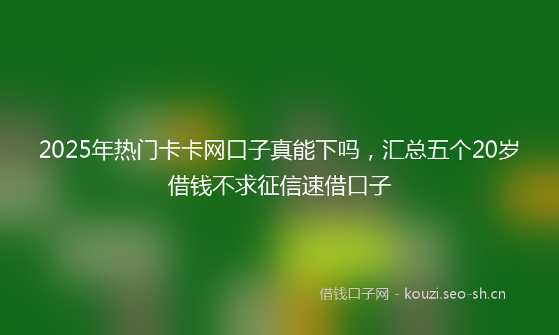 2025年热门卡卡网口子真能下吗，汇总五个20岁借钱不求征信速借口子