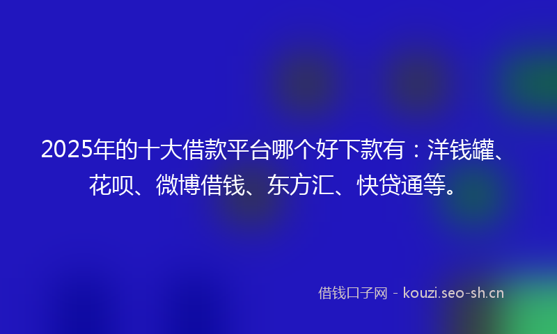 2025年的十大借款平台哪个好下款有:洋钱罐、花呗、微博借钱、东方汇、快贷通等。