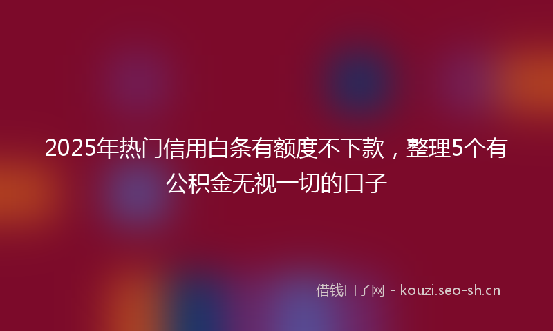 2025年热门信用白条有额度不下款，整理5个有公积金无视一切的口子