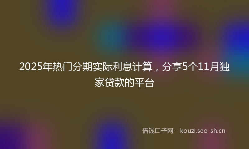 2025年热门分期实际利息计算，分享5个11月独家贷款的平台