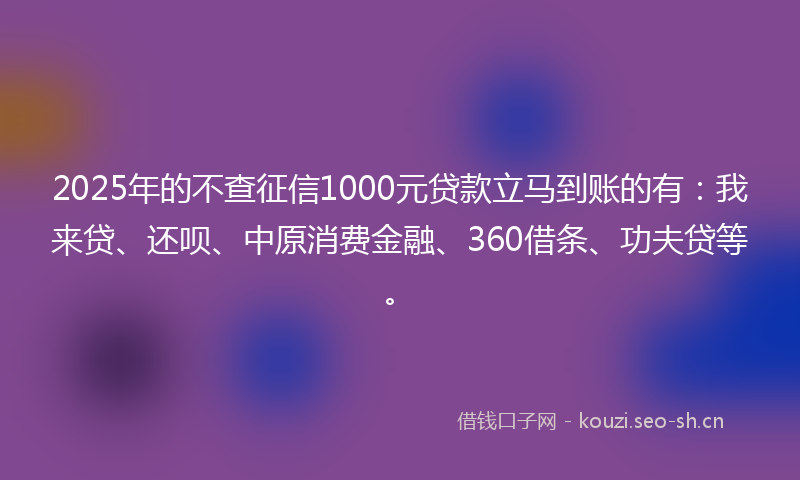 2025年的不查征信1000元贷款立马到账的有：我来贷、还呗、中原消费金融、360借条、功夫贷等。