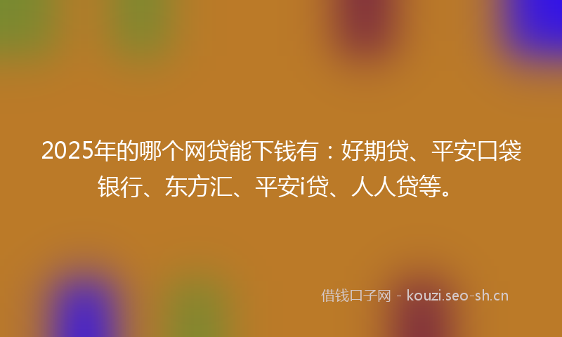 2025年的哪个网贷能下钱有：好期贷、平安口袋银行、东方汇、平安i贷、人人贷等。