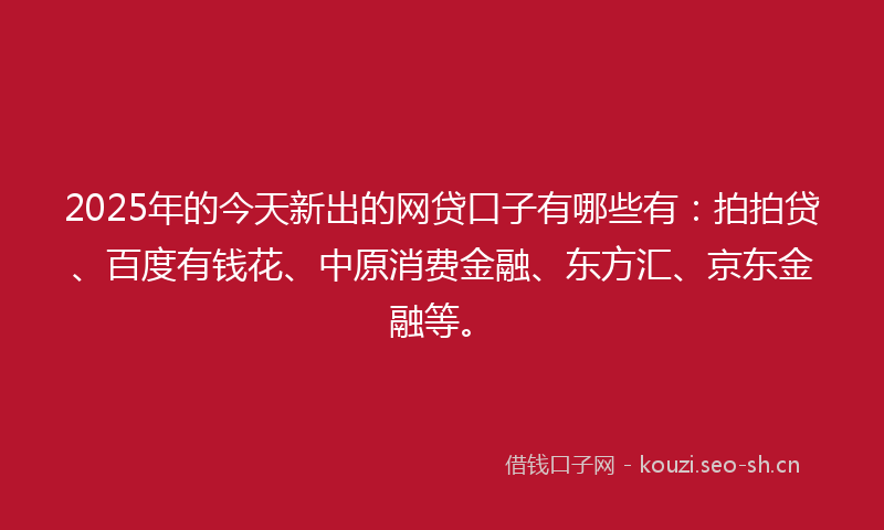 2025年的今天新出的网贷口子有哪些有：拍拍贷、百度有钱花、中原消费金融、东方汇、京东金融等。