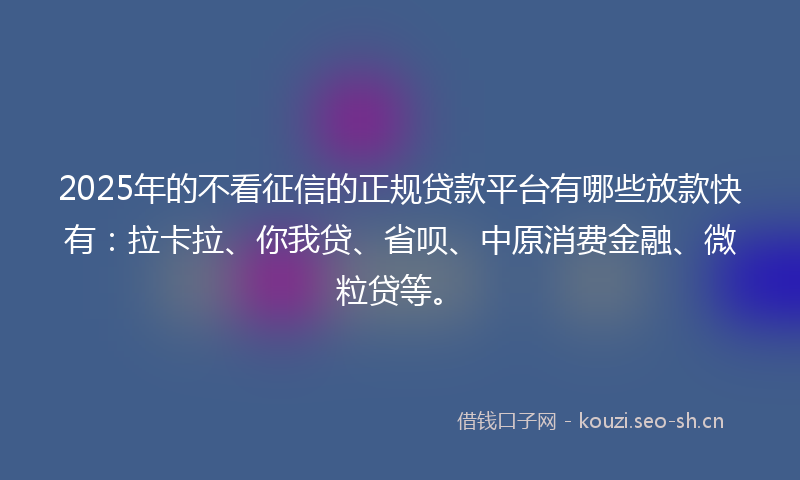 2025年的不看征信的正规贷款平台有哪些放款快有：拉卡拉、你我贷、省呗、中原消费金融、微粒贷等。