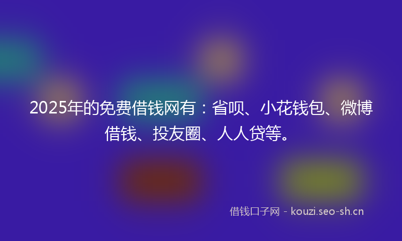 2025年的免费借钱网有：省呗、小花钱包、微博借钱、投友圈、人人贷等。