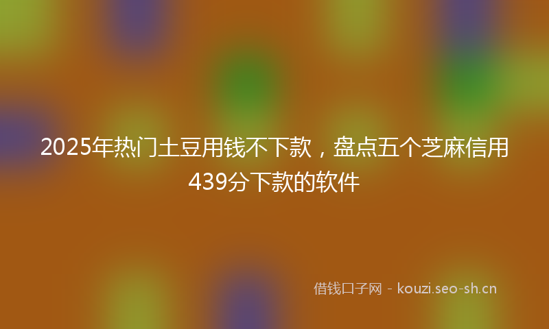 2025年热门土豆用钱不下款，盘点五个芝麻信用439分下款的软件
