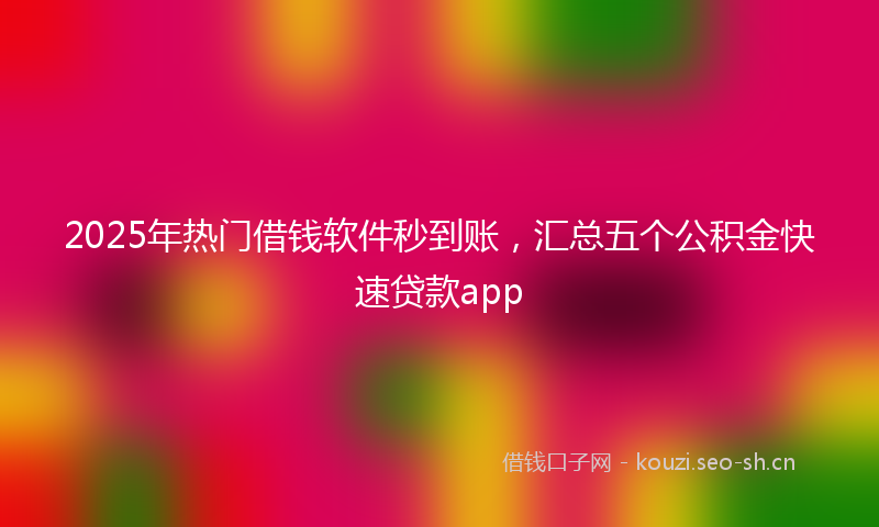 2025年热门借钱软件秒到账，汇总五个公积金快速贷款app