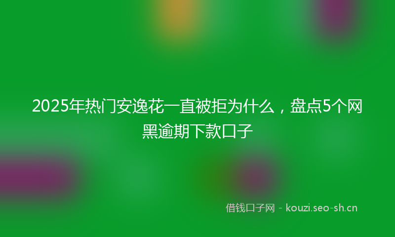 2025年热门安逸花一直被拒为什么，盘点5个网黑逾期下款口子