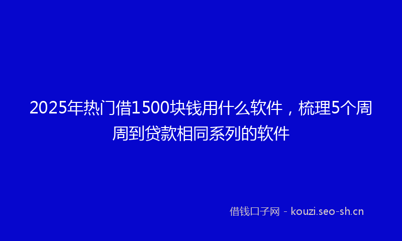 2025年热门借1500块钱用什么软件，梳理5个周周到贷款相同系列的软件