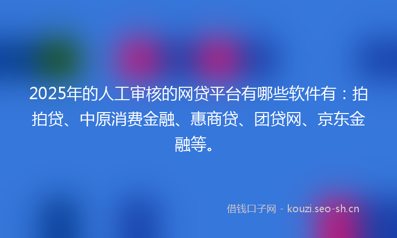 2025年的人工审核的网贷平台有哪些软件有：拍拍贷、中原消费金融、惠商贷、团贷网、京东金融等。